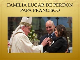 FAMILIA LUGAR DE PERDON
PAPA FRANCISCO
 