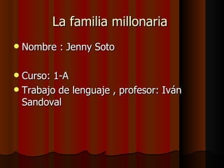 La familia millonaria
   Nombre : Jenny Soto

 Curso: 1-A
 Trabajo de lenguaje , profesor: Iván
  Sandoval
 