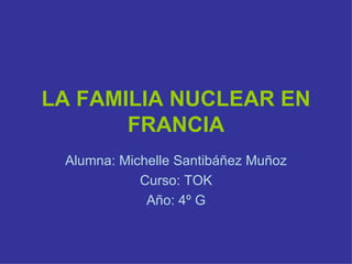 LA FAMILIA NUCLEAR EN FRANCIA Alumna: Michelle Santibáñez Muñoz Curso: TOK Año: 4º G 