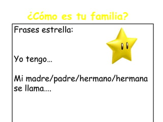 ¿Cómo es tu familia?
Frases estrella:
Yo tengo…
Mi madre/padre/hermano/hermana
se llama….
 