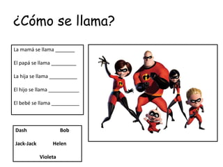 ¿Cómo se llama?
La mamá se llama _______
El papá se llama _________
La hija se llama __________
El hijo se llama ___________
El bebé se llama __________
Dash Bob
Jack-Jack Helen
Violeta
 