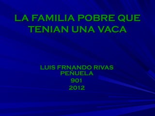 LA FAMILIA POBRE QUE
  TENIAN UNA VACA


    LUIS FRNANDO RIVAS
          PEÑUELA
            901
            2012
 