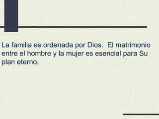  
La familia es ordenada por Dios. El matrimonio
entre el hombre y la mujer es esencial para Su
plan eterno.
 
