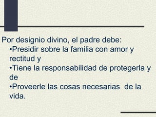Por designio divino, el padre debe:
  •Presidir sobre la familia con amor y
  rectitud y
  •Tiene la responsabilidad de protegerla y
  de
  •Proveerle las cosas necesarias de la
  vida.
 