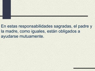 En estas responsabilidades sagradas, el padre y
la madre, como iguales, están obligados a
ayudarse mutuamente.
 