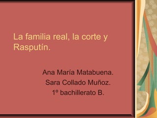 La familia real, la corte y
Rasputín.
Ana María Matabuena.
Sara Collado Muñoz.
1º bachillerato B.

 
