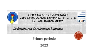 La familia, red de relaciones humanas.
COLEGIO EL DIVINO NIÑO
AREA DE EDUCACION RELIGIOSA 7° A - B
Lic. WILLINGTON ORTIZ
Primer periodo
2023
 