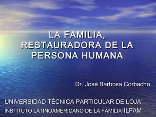 LA FAMILIA,LA FAMILIA,
RESTAURADORA DE LARESTAURADORA DE LA
PERSONA HUMANAPERSONA HUMANA
Dr. José Barbosa CorbachoDr. José Barbosa Corbacho
UNIVERSIDAD TÉCNICA PARTICULAR DE LOJAUNIVERSIDAD TÉCNICA PARTICULAR DE LOJA
INSTITUTO LATINOAMERICANO DE LA FAMILIAINSTITUTO LATINOAMERICANO DE LA FAMILIA-ILFAM-ILFAM
 
