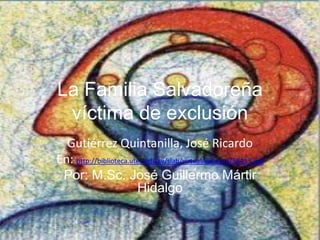 La Familia Salvadoreña
víctima de exclusión
Gutiérrez Quintanilla, José Ricardo
En: http://biblioteca.utec.edu.sv/siab/virtual/entorno/56413.pdf
Por: M.Sc. José Guillermo Mártir
Hidalgo
 