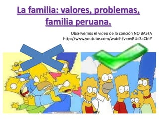 La familia: valores, problemas,
familia peruana.
Observemos el video de la canción NO BASTA
http://www.youtube.com/watch?v=nvRUc3aCbtY
 