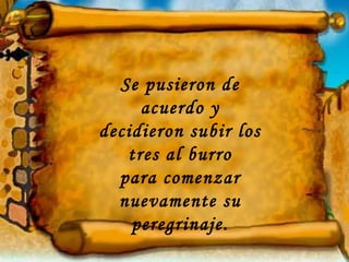 Se pusieron de acuerdo y decidieron subir los tres al burro para comenzar nuevamente su peregrinaje. 
