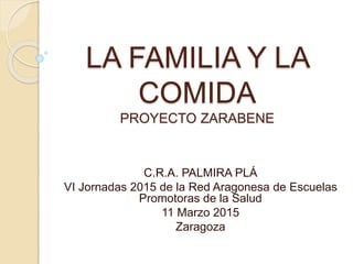 LA FAMILIA Y LA
COMIDA
PROYECTO ZARABENE
C.R.A. PALMIRA PLÁ
VI Jornadas 2015 de la Red Aragonesa de Escuelas
Promotoras de la Salud
11 Marzo 2015
Zaragoza
 