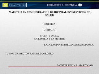 MAESTRIA EN ADMINISTRACION DE HOSPITALES Y SERVICIOS DE
SALUD
BIOÉTICA
UNIDAD 3
MUERTE DIGNA
LA FAMILIA Y LA MUERTE
LIC. CLAUDIA ESTHELA GARZA RAYGOZA.
TUTOR: DR. HÉCTOR RAMIREZ CORDERO
MONTERREY, N.L. MARZO 2014.
 