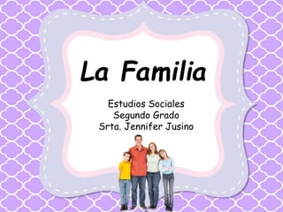 La Familia 
Estudios Sociales 
Segundo Grado 
Srta. Jennifer Jusino 
 