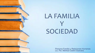 LA FAMILIA
Y
SOCIEDAD
Persona Familia y Relaciones Humanas
Lic. Psi. Maritza Castro Guevara.
 