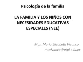 Psicología de la familia

LA FAMILIA Y LOS NIÑOS CON
 NECESIDADES EDUCATIVAS
     ESPECIALES (NEE)


          Mgs. María Elizabeth Vivanco.
                mevivanco@utpl.edu.ec
 
