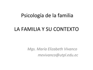 Psicología de la familia

LA FAMILIA Y SU CONTEXTO


    Mgs. María Elizabeth Vivanco
         mevivanco@utpl.edu.ec
 