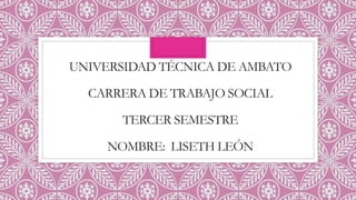 UNIVERSIDAD TÉCNICA DE AMBATO
CARRERA DE TRABAJO SOCIAL
TERCER SEMESTRE
NOMBRE: LISETH LEÓN
 