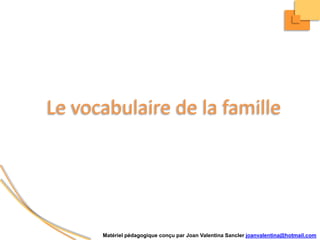 Le vocabulairede la famille Matérielpédagogiqueconçu par Joan Valentina Sancler joanvalentina@hotmail.com 