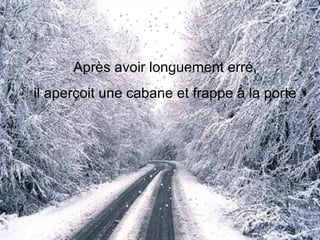 Après avoir longuement erré,
il aperçoit une cabane et frappe à la porte
 
