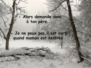 - Alors demande donc
à ton père...
- Je ne peux pas,il est sorti
quand maman est rentrée.
 