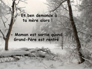 - Maman est sortie quand
Grand-Père est rentré
- Et ben demande à
ta mère alors !
 