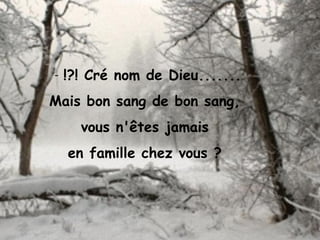 - !?! Cré nom de Dieu.......
Mais bon sang de bon sang,
vous n'êtes jamais
en famille chez vous ?
 