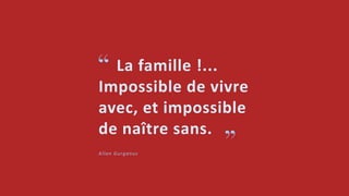 La famille !...
Impossible de vivre
avec, et impossible
de naître sans.
Allan Gurganus
“
”
 