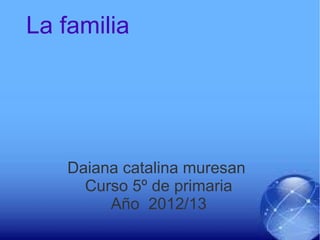 Presentación de una novedad
La familia
Daiana catalina muresan
Curso 5º de primaria
Año 2012/13
 