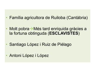 • Família agricultora de Ruiloba (Cantàbria)
• Molt pobraMés tard enriquida gràcies a
la fortuna obtinguda (ESCLAVISTES)
• Santiago López i Ruiz de Piélago
• Antoni López i López

 