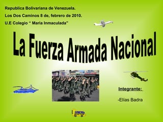 Republica Bolivariana de Venezuela. Los Dos Caminos 8 de, febrero de 2010.  U.E Colegio “ Maria Inmaculada” La Fuerza Armada Nacional  Integrante:  -Elías Badra  