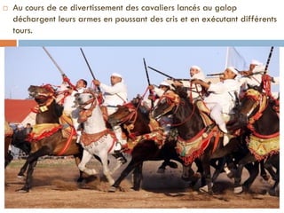  Au cours de ce divertissement des cavaliers lancés au galop
déchargent leurs armes en poussant des cris et en exécutant différents
tours.
 