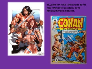 Es, junto con J.R.R. Tolkien uno de los
más influyentes escritores de la
fantasía heroica moderna.
 