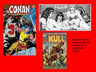 Algunos otros de
los personajes de
Howard son el
rey Kull de
Atlantis
 