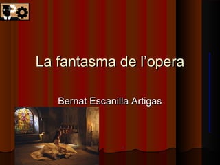 La fantasma de l’operaLa fantasma de l’opera
Bernat Escanilla ArtigasBernat Escanilla Artigas
 