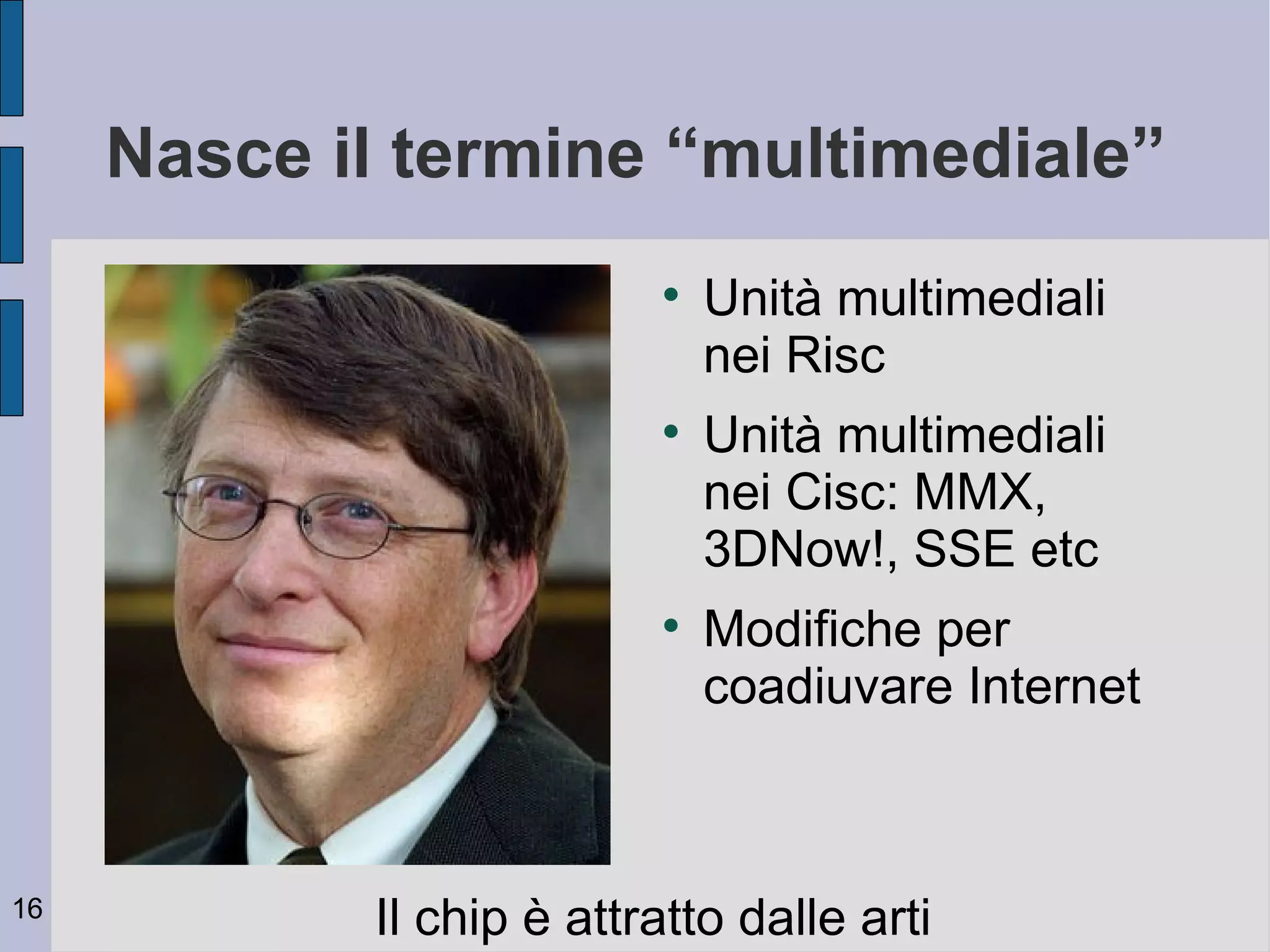 Nasce il termine “multimediale”
                          
                              Unità multimediali
                              nei Risc
                          
                              Unità multimediali
                              nei Cisc: MMX,
                              3DNow!, SSE etc
                          
                              Modifiche per
                              coadiuvare Internet



16
            Il chip è attratto dalle arti
 