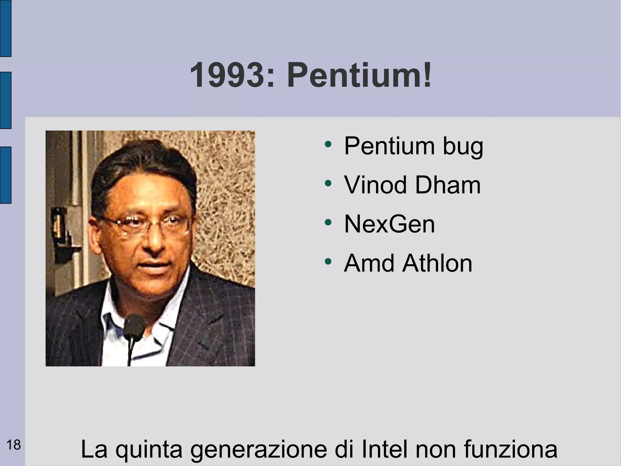 1993: Pentium!
                          
                              Pentium bug
                          
                              Vinod Dham
                          
                              NexGen
                          
                              Amd Athlon




18
     La quinta generazione di Intel non funziona
 