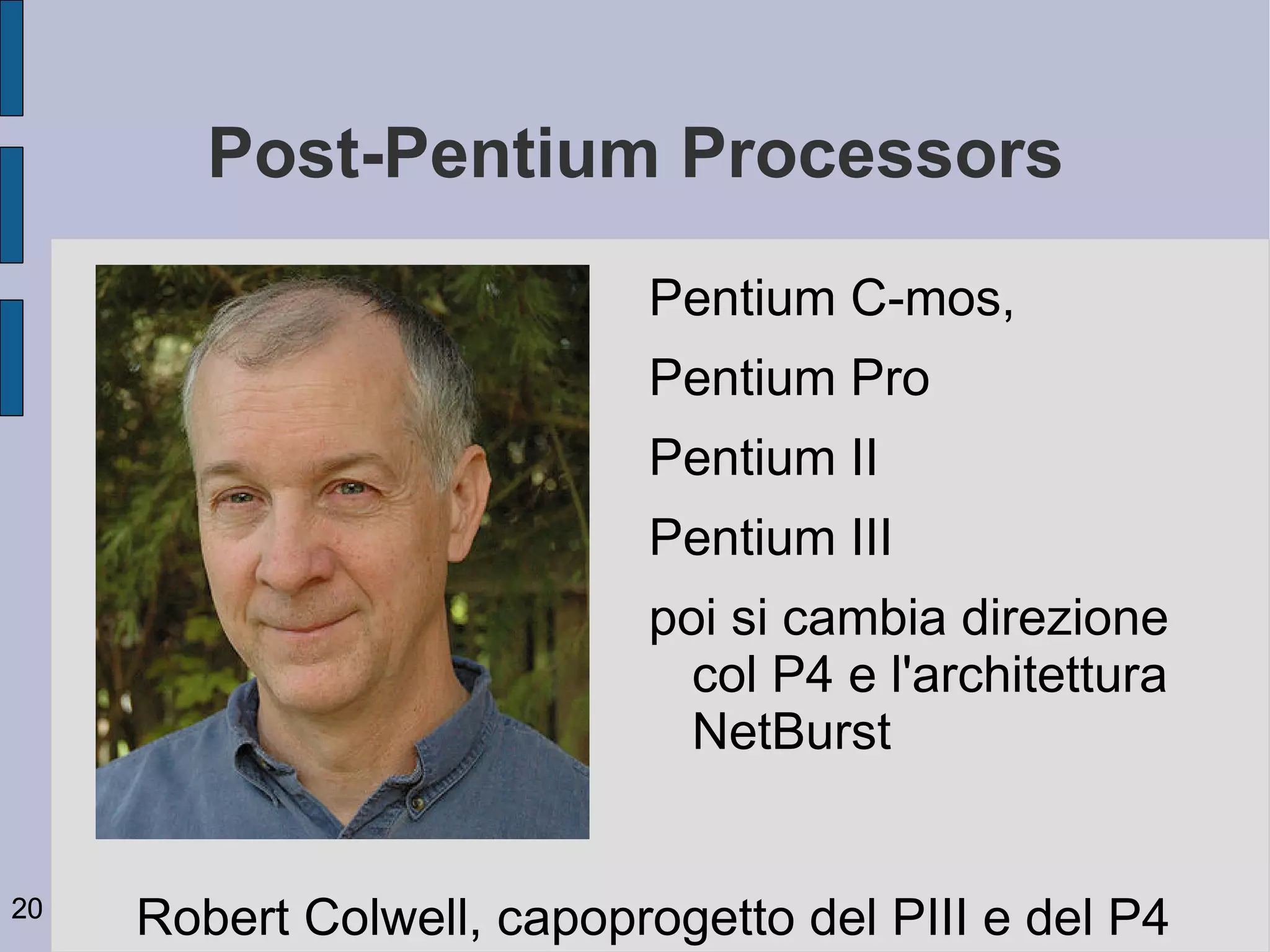 Post-Pentium Processors
                           Pentium C-mos,
                           Pentium Pro
                           Pentium II
                           Pentium III
                           poi si cambia direzione
                             col P4 e l'architettura
                             NetBurst


20
     Robert Colwell, capoprogetto del PIII e del P4
 