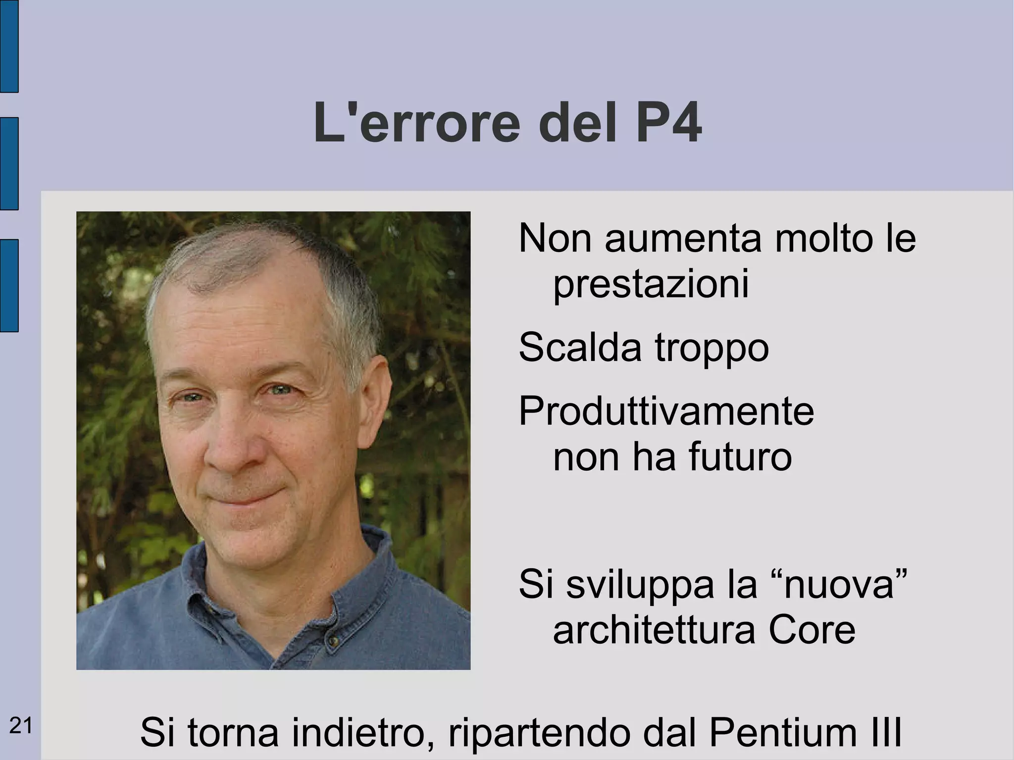 L'errore del P4
                           Non aumenta molto le
                            prestazioni
                           Scalda troppo
                           Produttivamente
                             non ha futuro


                           Si sviluppa la “nuova”
                             architettura Core

21
     Si torna indietro, ripartendo dal Pentium III
 