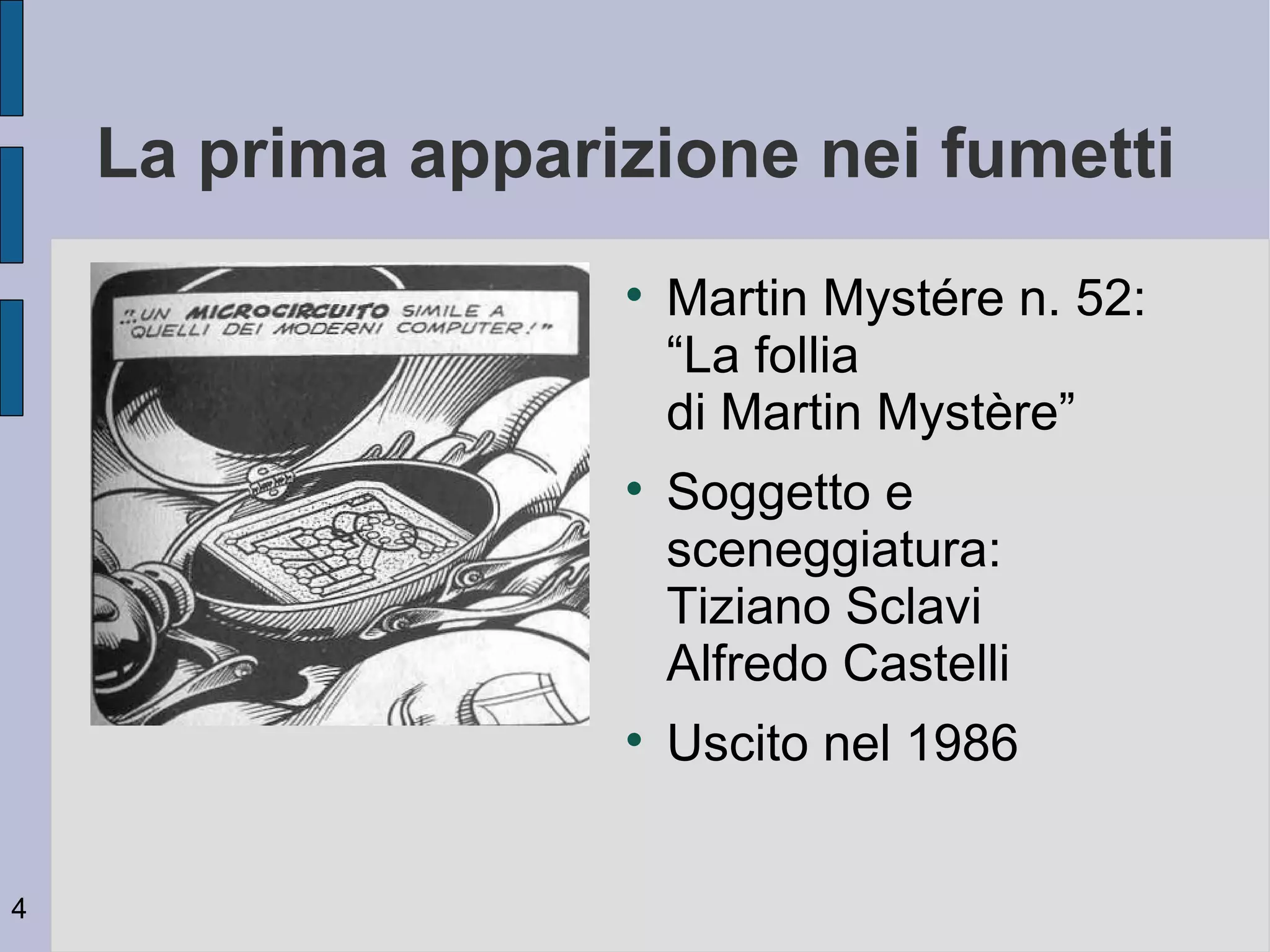 La prima apparizione nei fumetti
                   
                       Martin Mystére n. 52:
                       “La follia
                       di Martin Mystère”
                   
                       Soggetto e
                       sceneggiatura:
                       Tiziano Sclavi
                       Alfredo Castelli
                   
                       Uscito nel 1986


4
 