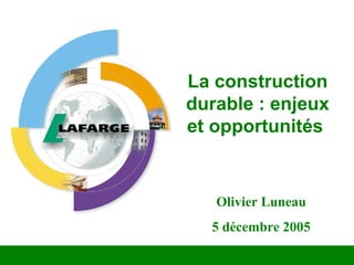 La construction
durable : enjeux
et opportunités
Olivier Luneau
5 décembre 2005
 