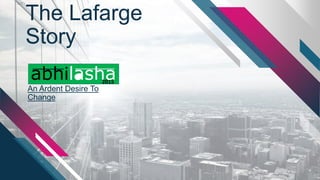 The Lafarge
Story
An Ardent Desire To
Change
abhilasha2015
 