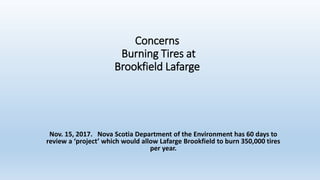 Concerns
Burning Tires at
Brookfield Lafarge
Nov. 15, 2017. Nova Scotia Department of the Environment has 60 days to
review a ‘project’ which would allow Lafarge Brookfield to burn 350,000 tires
per year.
 