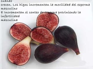 Los higos están llenos de semillas y cuelgan en pares cuando  crecen. Los higos incrementan la movilidad del esperma masculino  E Incrementan el conteo de esperma previniendo la infertilidad  masculina 