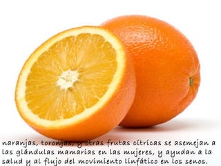 naranjas, toronjas, y otras frutas cítricas se asemejan a las glándulas mamarias en las mujeres, y ayudan a la salud y al flujo del movimiento linfático en los senos.   