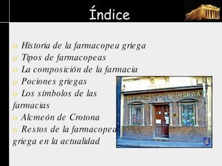 Índice Historia de la farmacopea griega Tipos de farmacopeas  La composición de la farmacia  Pociones griegas  Los símbolos de las  farmacias  Alcmeón de Crotona Restos de la farmacopea griega en la actualidad 