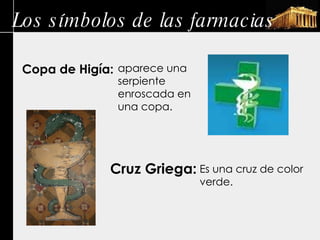 Los símbolos de las farmacias Copa de Higía: aparece una serpiente enroscada en una copa. Cruz Griega: Es una cruz de color verde. 