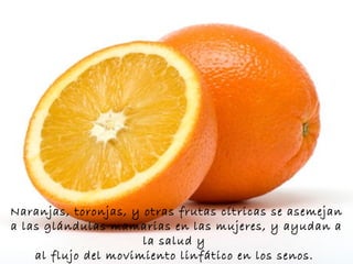 Naranjas, toronjas, y otras frutas cítricas se asemejan a las glándulas mamarias en las mujeres, y ayudan a la salud y  al flujo del movimiento linfático en los senos.   