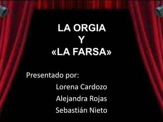 LA ORGIA
            Y
       «LA FARSA»

Presentado por:
        Lorena Cardozo
        Alejandra Rojas
        Sebastián Nieto
 