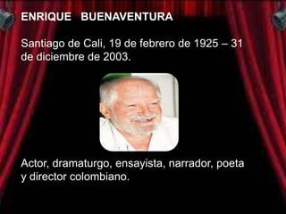 ENRIQUE BUENAVENTURA

Santiago de Cali, 19 de febrero de 1925 – 31
de diciembre de 2003.




Actor, dramaturgo, ensayista, narrador, poeta
y director colombiano.
 